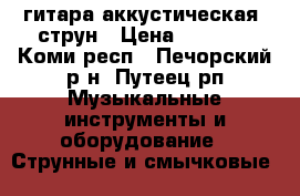 гитара аккустическая 6струн › Цена ­ 1 000 - Коми респ., Печорский р-н, Путеец рп Музыкальные инструменты и оборудование » Струнные и смычковые   